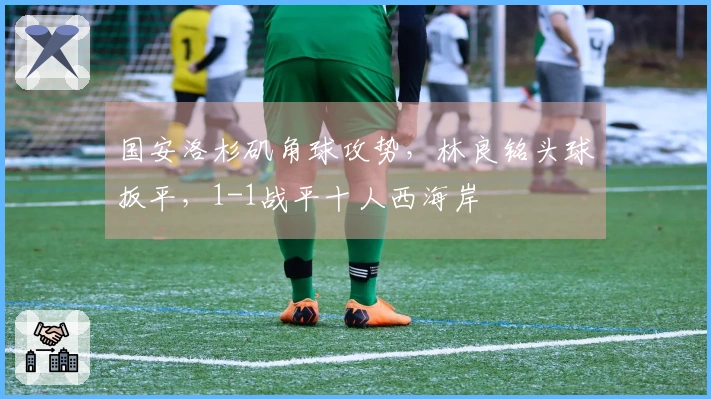 国安洛杉矶角球攻势，林良铭头球扳平，1-1战平十人西海岸