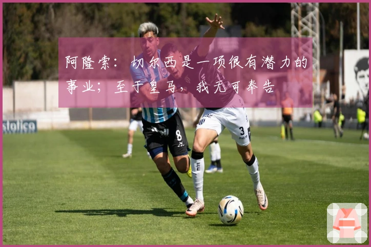 阿隆索：切尔西是一项很有潜力的事业；至于皇马，我无可奉告